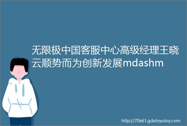 无限极中国客服中心高级经理王晓云顺势而为创新发展mdashmdash互联网时代的客服中心服务转型与员工发展